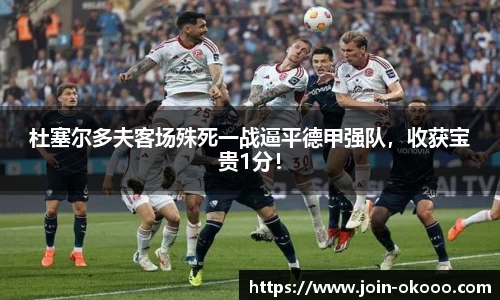杜塞尔多夫客场殊死一战逼平德甲强队，收获宝贵1分！