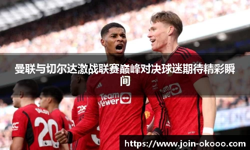 曼联与切尔达激战联赛巅峰对决球迷期待精彩瞬间
