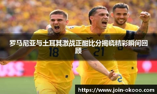 罗马尼亚与土耳其激战正酣比分揭晓精彩瞬间回顾