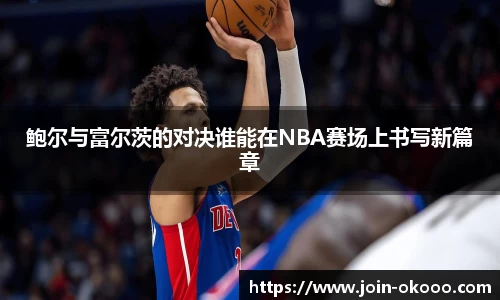 鲍尔与富尔茨的对决谁能在NBA赛场上书写新篇章