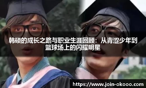 韩硕的成长之路与职业生涯回顾：从青涩少年到篮球场上的闪耀明星