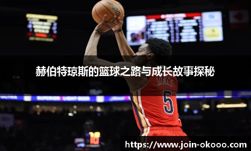 赫伯特琼斯的篮球之路与成长故事探秘