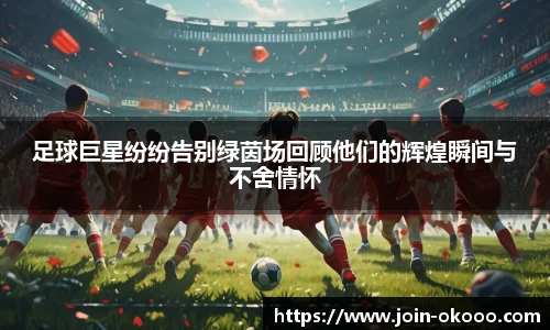 足球巨星纷纷告别绿茵场回顾他们的辉煌瞬间与不舍情怀