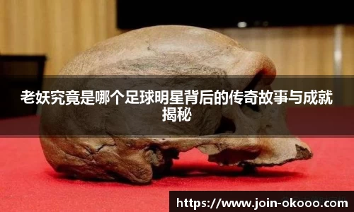 老妖究竟是哪个足球明星背后的传奇故事与成就揭秘